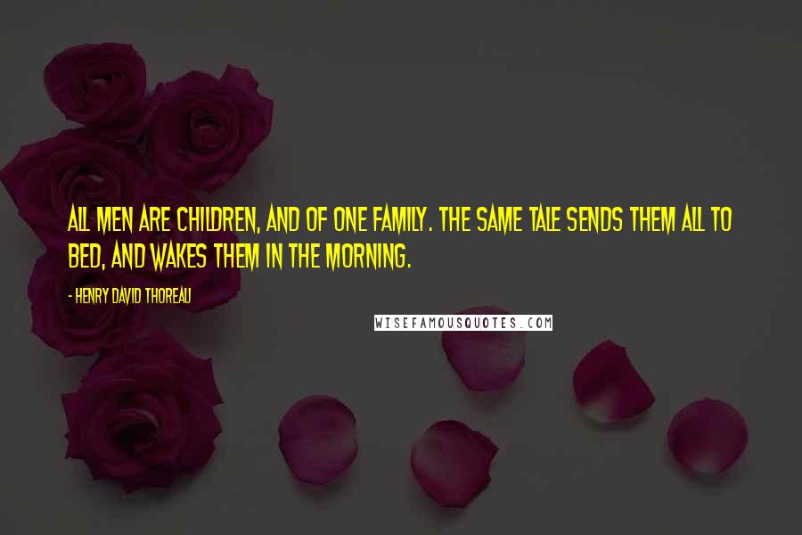 Henry David Thoreau Quotes: All men are children, and of one family. The same tale sends them all to bed, and wakes them in the morning.