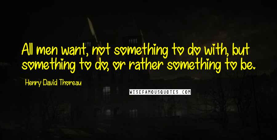 Henry David Thoreau Quotes: All men want, not something to do with, but something to do, or rather something to be.