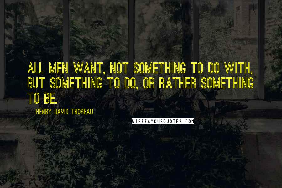 Henry David Thoreau Quotes: All men want, not something to do with, but something to do, or rather something to be.