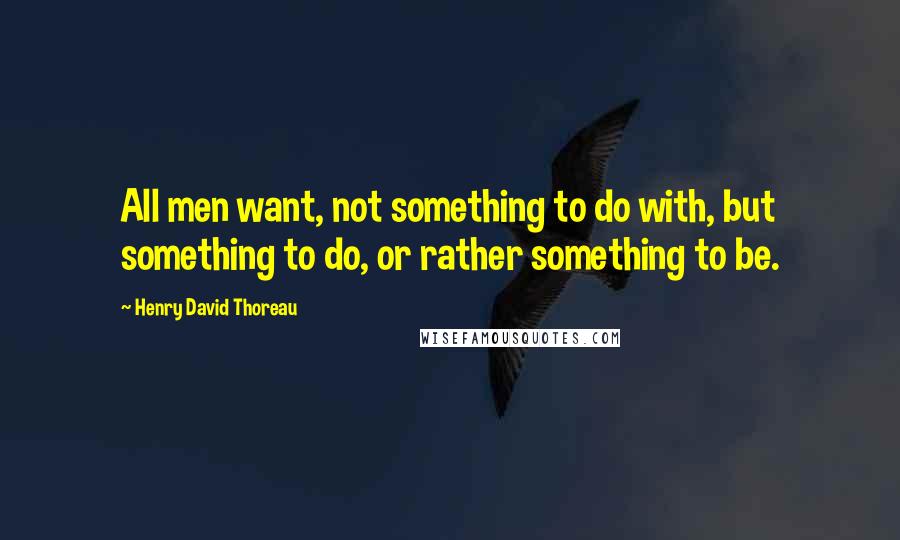 Henry David Thoreau Quotes: All men want, not something to do with, but something to do, or rather something to be.