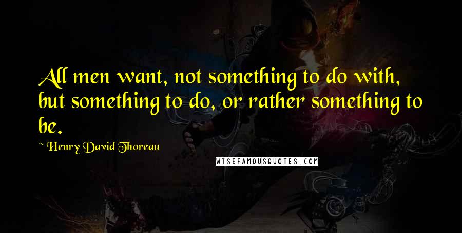 Henry David Thoreau Quotes: All men want, not something to do with, but something to do, or rather something to be.