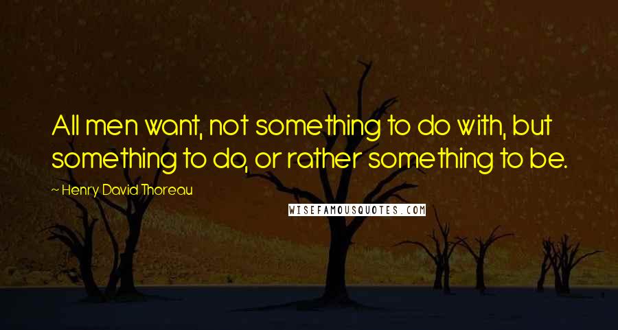 Henry David Thoreau Quotes: All men want, not something to do with, but something to do, or rather something to be.