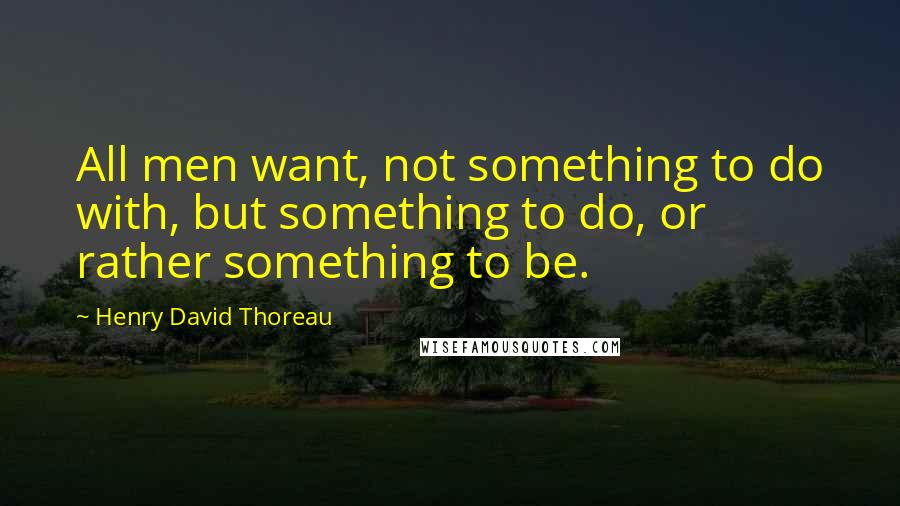 Henry David Thoreau Quotes: All men want, not something to do with, but something to do, or rather something to be.