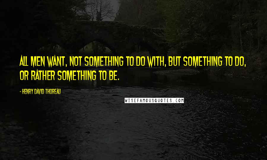 Henry David Thoreau Quotes: All men want, not something to do with, but something to do, or rather something to be.