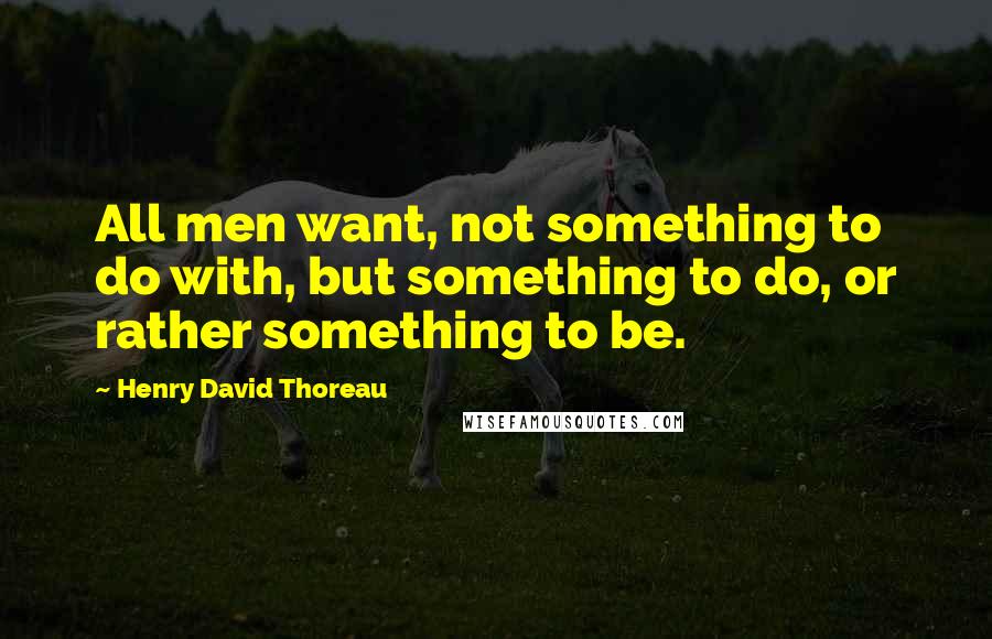 Henry David Thoreau Quotes: All men want, not something to do with, but something to do, or rather something to be.