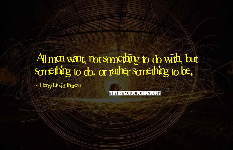 Henry David Thoreau Quotes: All men want, not something to do with, but something to do, or rather something to be.