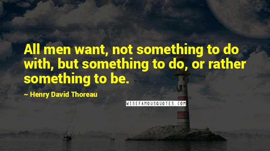 Henry David Thoreau Quotes: All men want, not something to do with, but something to do, or rather something to be.