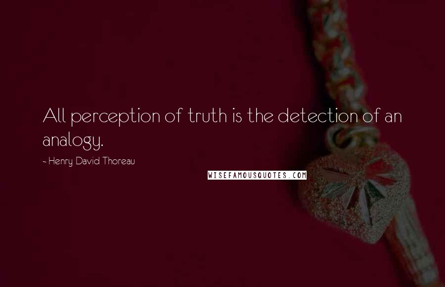 Henry David Thoreau Quotes: All perception of truth is the detection of an analogy.