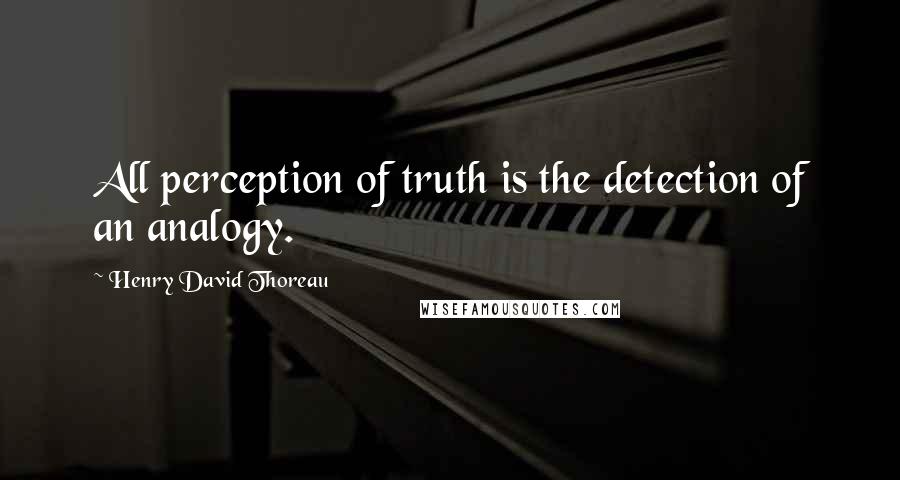 Henry David Thoreau Quotes: All perception of truth is the detection of an analogy.