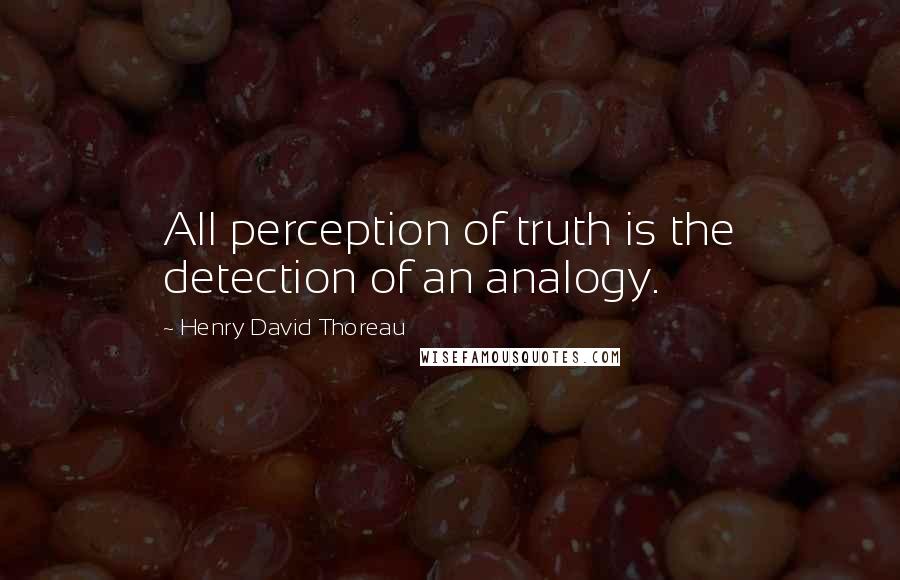 Henry David Thoreau Quotes: All perception of truth is the detection of an analogy.