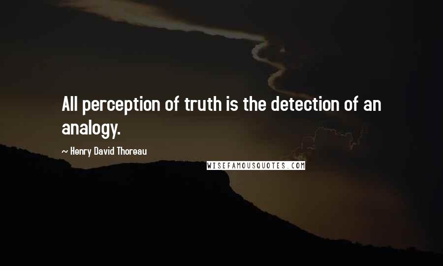 Henry David Thoreau Quotes: All perception of truth is the detection of an analogy.