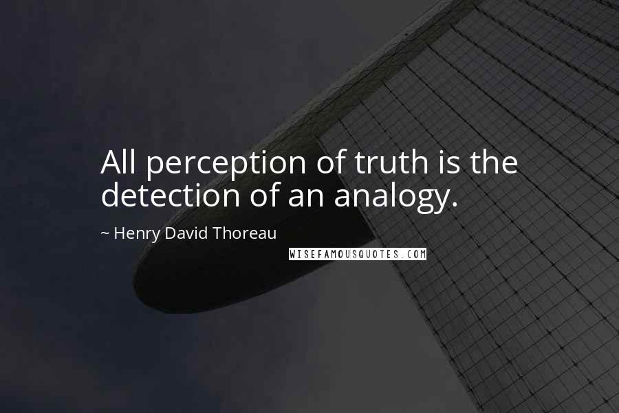 Henry David Thoreau Quotes: All perception of truth is the detection of an analogy.