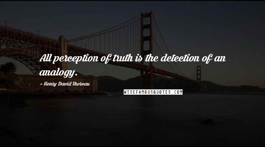 Henry David Thoreau Quotes: All perception of truth is the detection of an analogy.