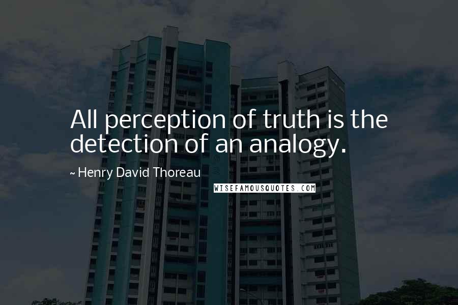 Henry David Thoreau Quotes: All perception of truth is the detection of an analogy.