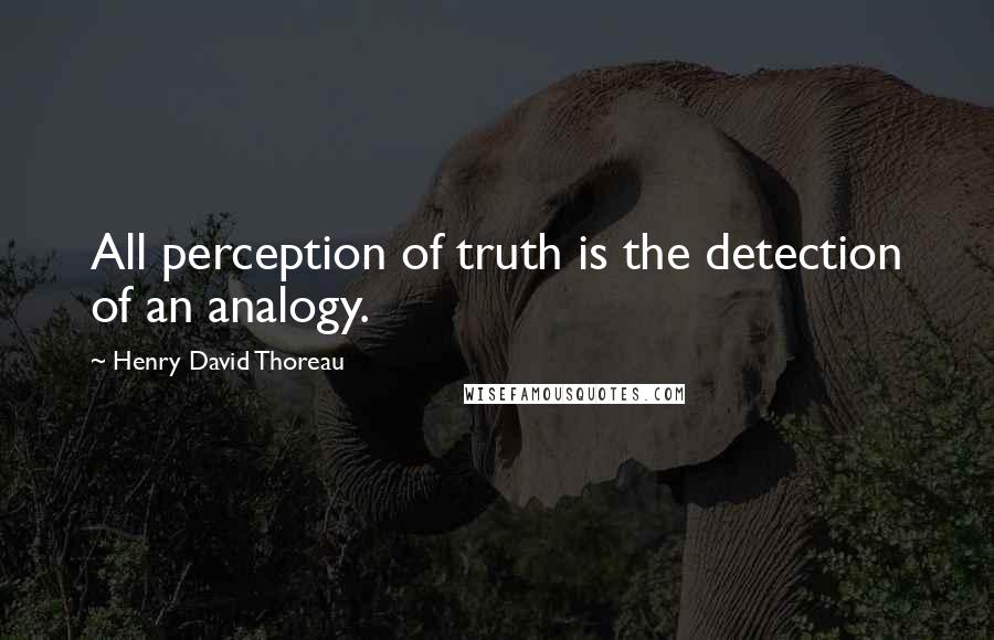 Henry David Thoreau Quotes: All perception of truth is the detection of an analogy.