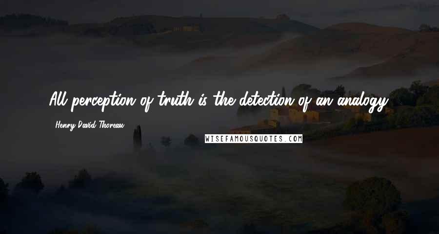 Henry David Thoreau Quotes: All perception of truth is the detection of an analogy.