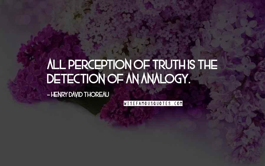 Henry David Thoreau Quotes: All perception of truth is the detection of an analogy.