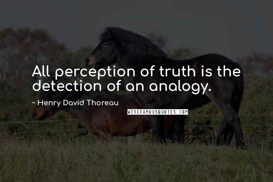 Henry David Thoreau Quotes: All perception of truth is the detection of an analogy.