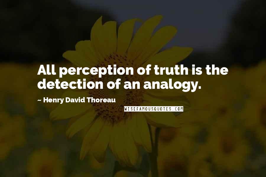 Henry David Thoreau Quotes: All perception of truth is the detection of an analogy.