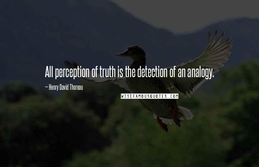 Henry David Thoreau Quotes: All perception of truth is the detection of an analogy.