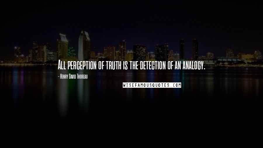 Henry David Thoreau Quotes: All perception of truth is the detection of an analogy.