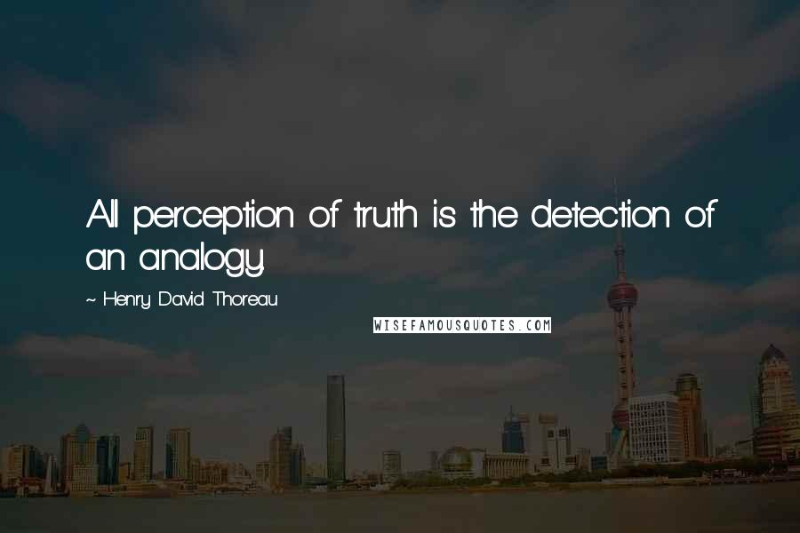 Henry David Thoreau Quotes: All perception of truth is the detection of an analogy.