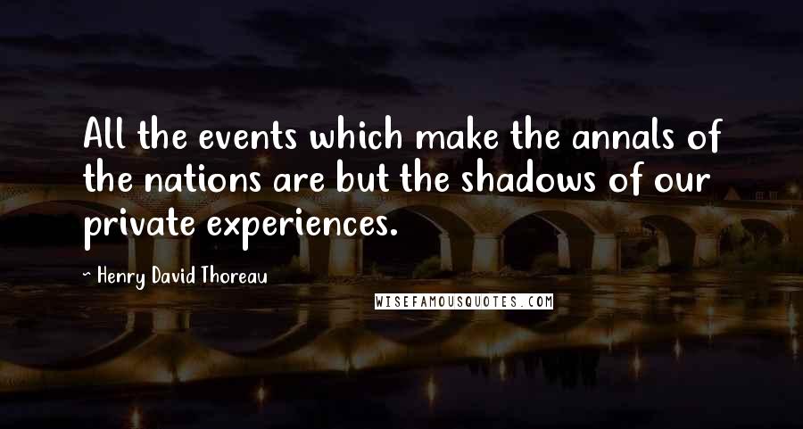 Henry David Thoreau Quotes: All the events which make the annals of the nations are but the shadows of our private experiences.