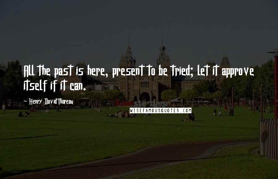 Henry David Thoreau Quotes: All the past is here, present to be tried; let it approve itself if it can.