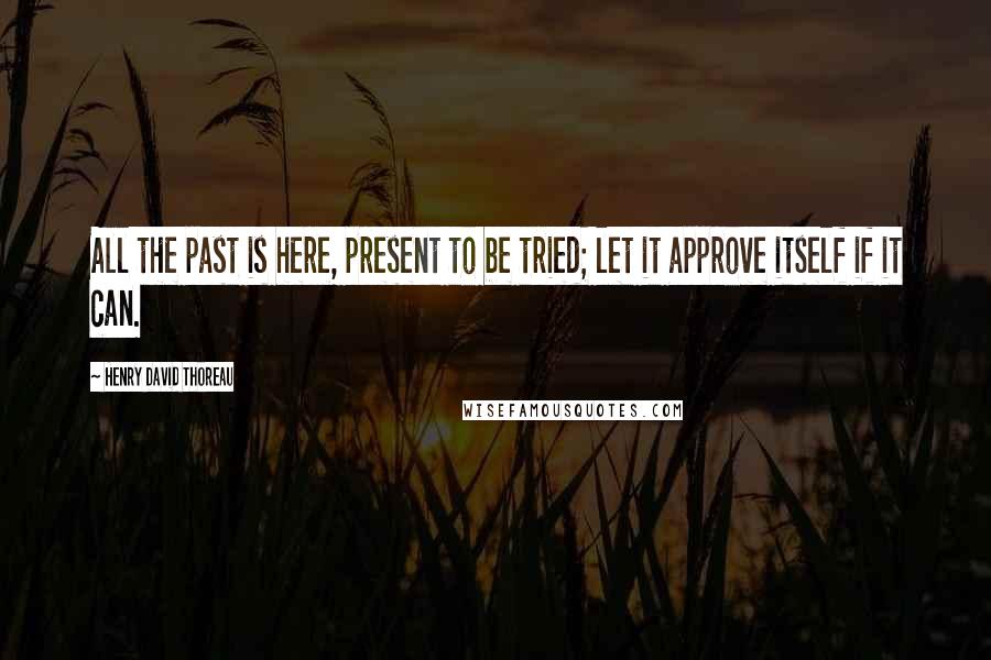 Henry David Thoreau Quotes: All the past is here, present to be tried; let it approve itself if it can.