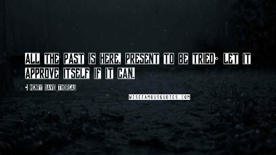 Henry David Thoreau Quotes: All the past is here, present to be tried; let it approve itself if it can.