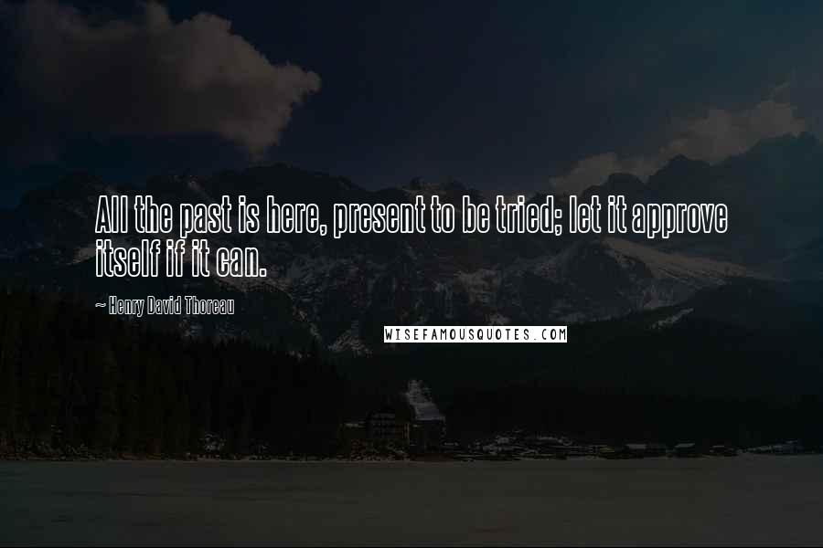 Henry David Thoreau Quotes: All the past is here, present to be tried; let it approve itself if it can.