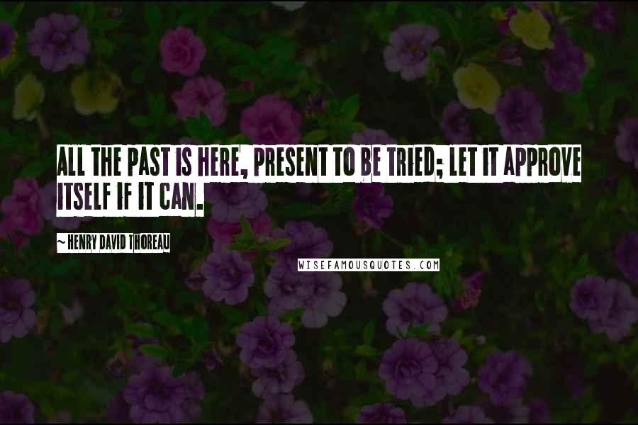 Henry David Thoreau Quotes: All the past is here, present to be tried; let it approve itself if it can.