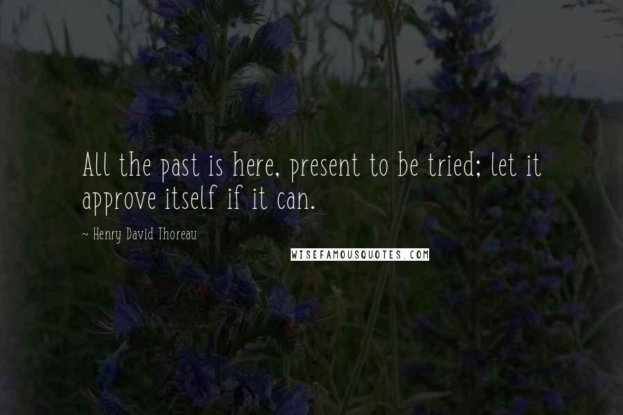 Henry David Thoreau Quotes: All the past is here, present to be tried; let it approve itself if it can.