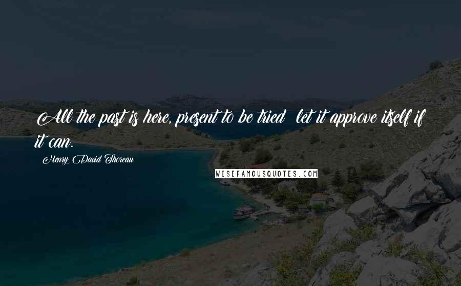 Henry David Thoreau Quotes: All the past is here, present to be tried; let it approve itself if it can.