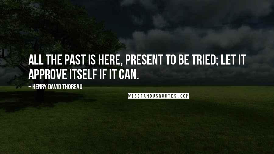 Henry David Thoreau Quotes: All the past is here, present to be tried; let it approve itself if it can.