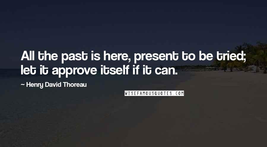 Henry David Thoreau Quotes: All the past is here, present to be tried; let it approve itself if it can.