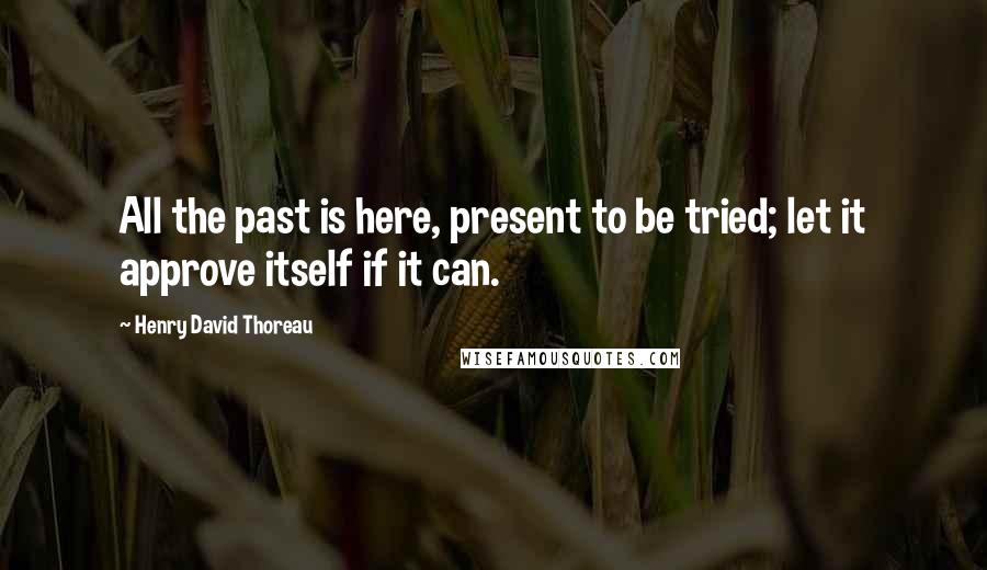 Henry David Thoreau Quotes: All the past is here, present to be tried; let it approve itself if it can.