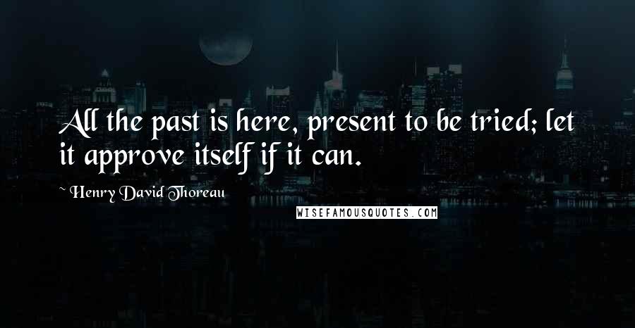 Henry David Thoreau Quotes: All the past is here, present to be tried; let it approve itself if it can.