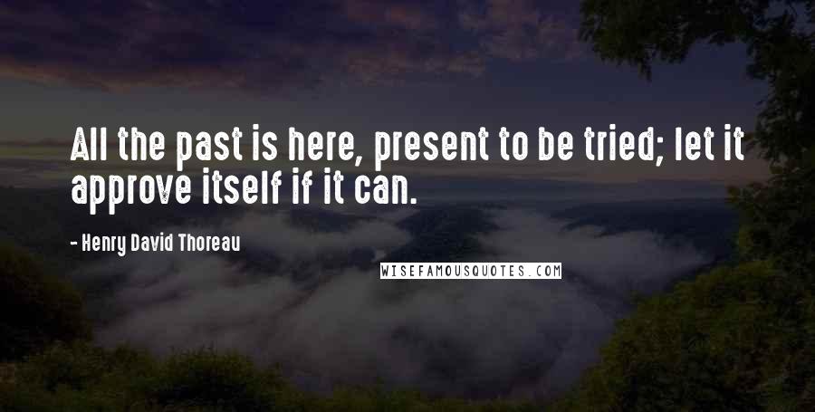 Henry David Thoreau Quotes: All the past is here, present to be tried; let it approve itself if it can.