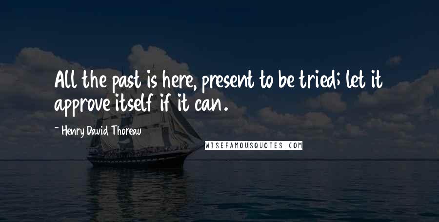 Henry David Thoreau Quotes: All the past is here, present to be tried; let it approve itself if it can.