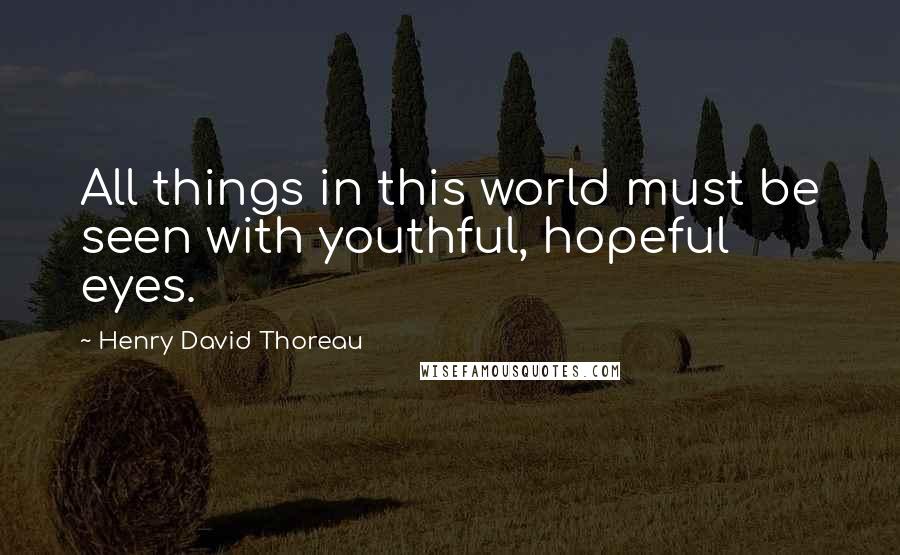 Henry David Thoreau Quotes: All things in this world must be seen with youthful, hopeful eyes.