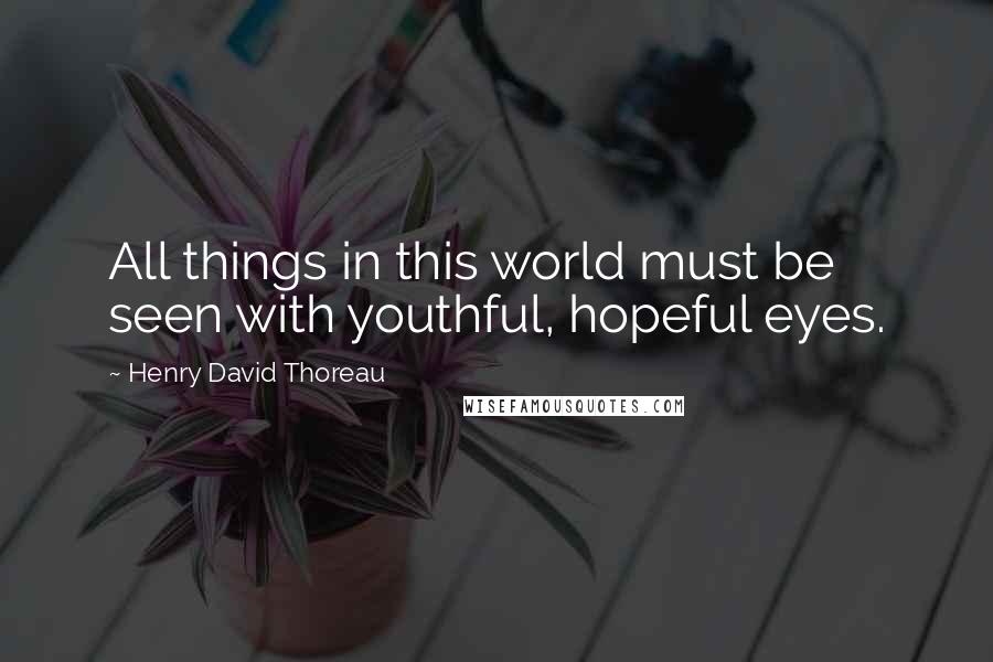 Henry David Thoreau Quotes: All things in this world must be seen with youthful, hopeful eyes.