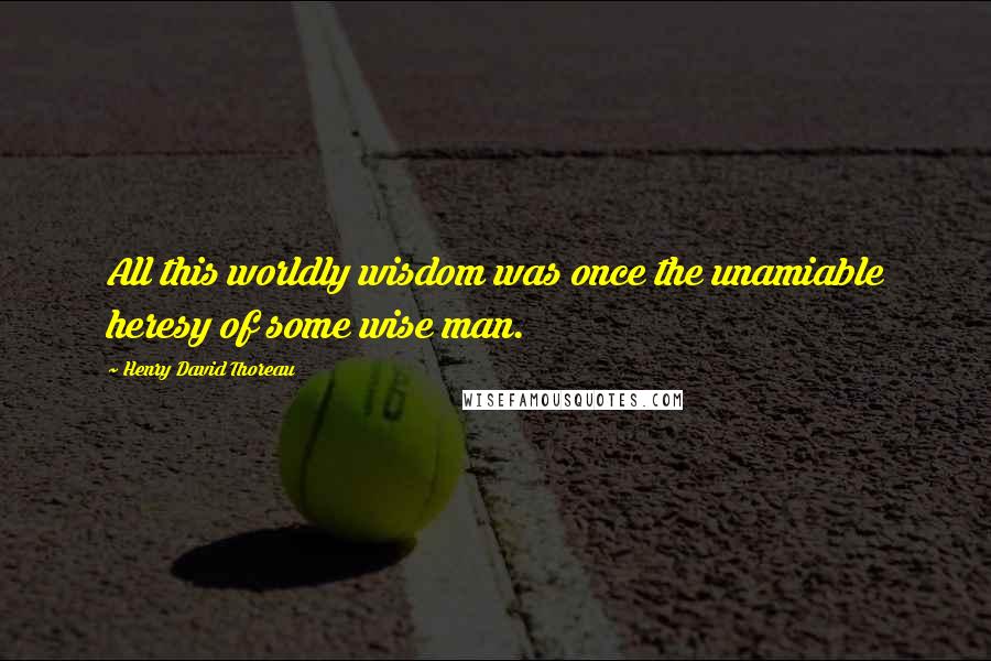 Henry David Thoreau Quotes: All this worldly wisdom was once the unamiable heresy of some wise man.