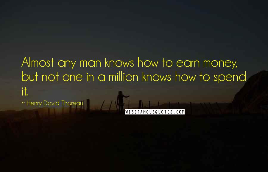 Henry David Thoreau Quotes: Almost any man knows how to earn money, but not one in a million knows how to spend it.