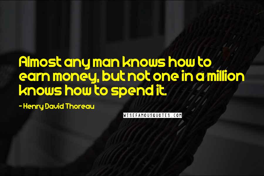 Henry David Thoreau Quotes: Almost any man knows how to earn money, but not one in a million knows how to spend it.