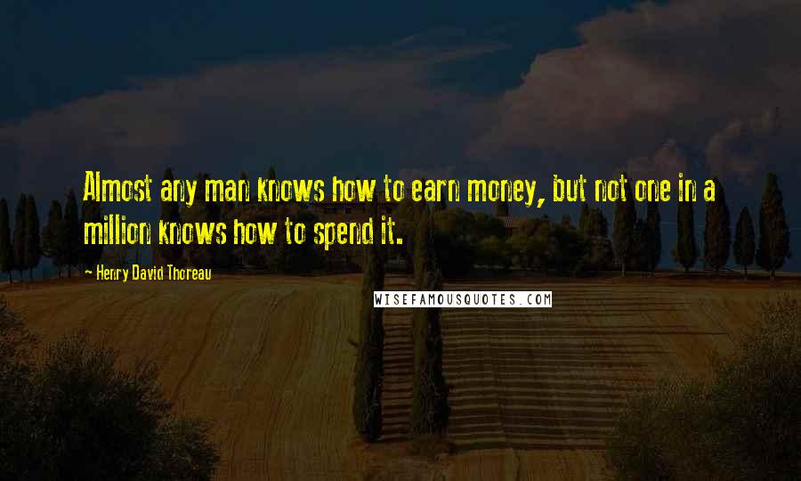 Henry David Thoreau Quotes: Almost any man knows how to earn money, but not one in a million knows how to spend it.