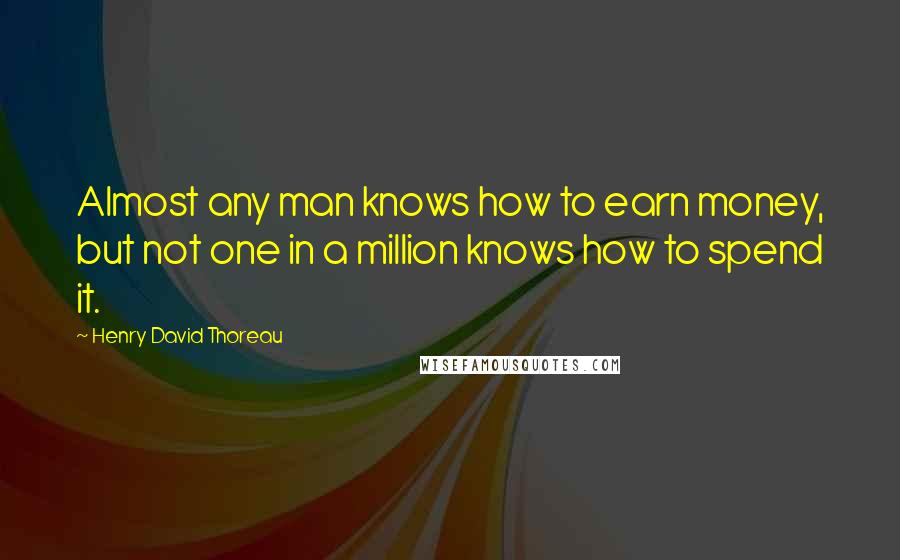 Henry David Thoreau Quotes: Almost any man knows how to earn money, but not one in a million knows how to spend it.