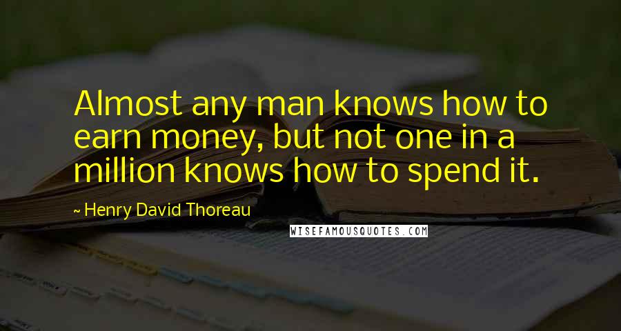 Henry David Thoreau Quotes: Almost any man knows how to earn money, but not one in a million knows how to spend it.