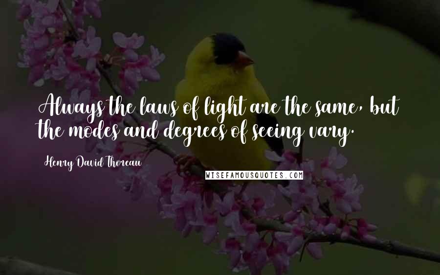 Henry David Thoreau Quotes: Always the laws of light are the same, but the modes and degrees of seeing vary.