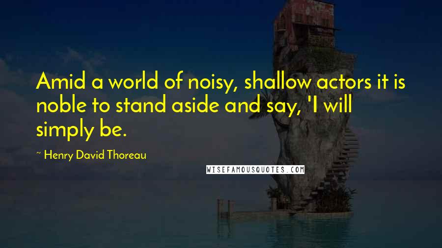 Henry David Thoreau Quotes: Amid a world of noisy, shallow actors it is noble to stand aside and say, 'I will simply be.